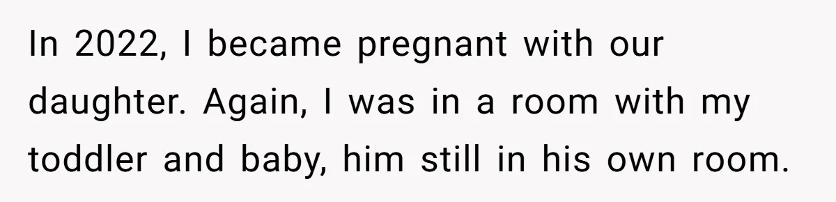 In 2022, I became pregnant with our daughter. Again, I was in a room with my toddler and baby, him still in his own room.