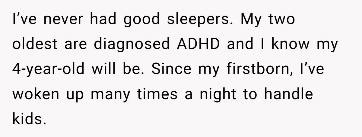 I’ve never had good sleepers. My two oldest are diagnosed ADHD and I know my 4-year-old will be. Since my firstborn, I’ve woken up many times a night to handle...