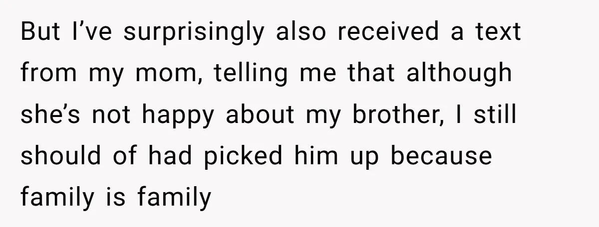 But I’ve surprisingly also received a text from my mom, telling me that although she’s not happy about my brother, I still should of had picked him up because family...