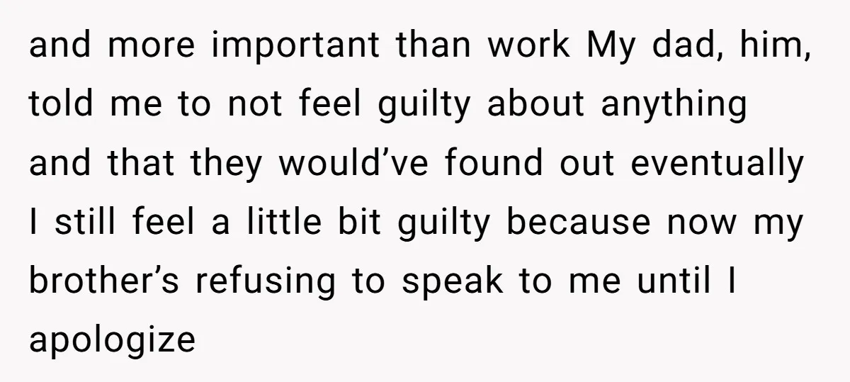 and more important than work My dad, him, told me to not feel guilty about anything and that they would’ve found out eventually I still feel a little bit guilty...