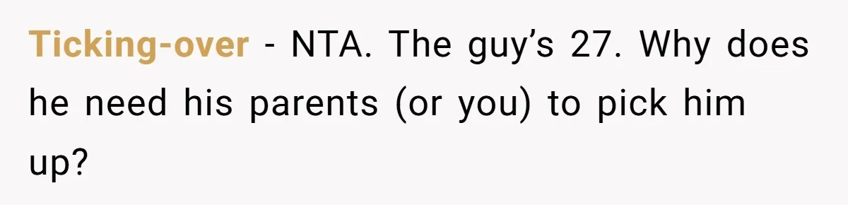 Ticking-over − NTA. The guy’s 27. Why does he need his parents (or you) to pick him up?