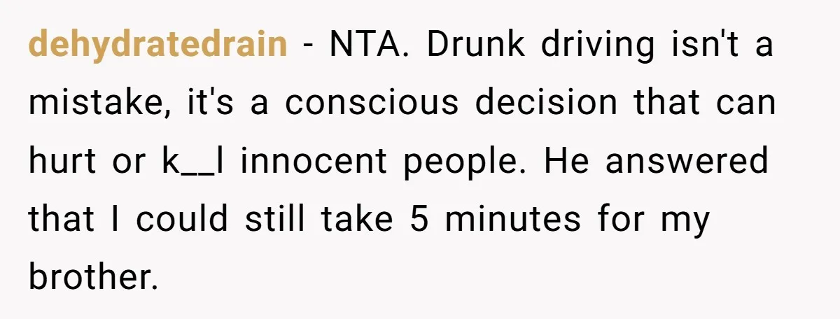 dehydratedrain − NTA. Drunk driving isn't a mistake, it's a conscious decision that can hurt or k__l innocent people. He answered that I could still take 5 minutes for my...