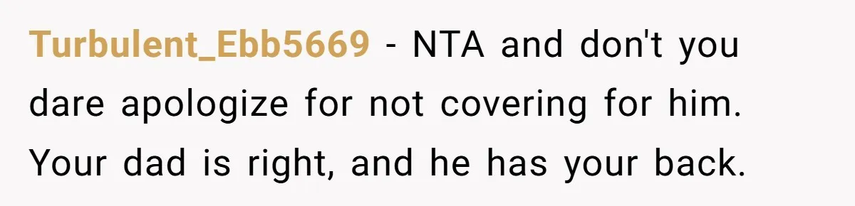 Turbulent_Ebb5669 − NTA and don't you dare apologize for not covering for him. Your dad is right, and he has your back.