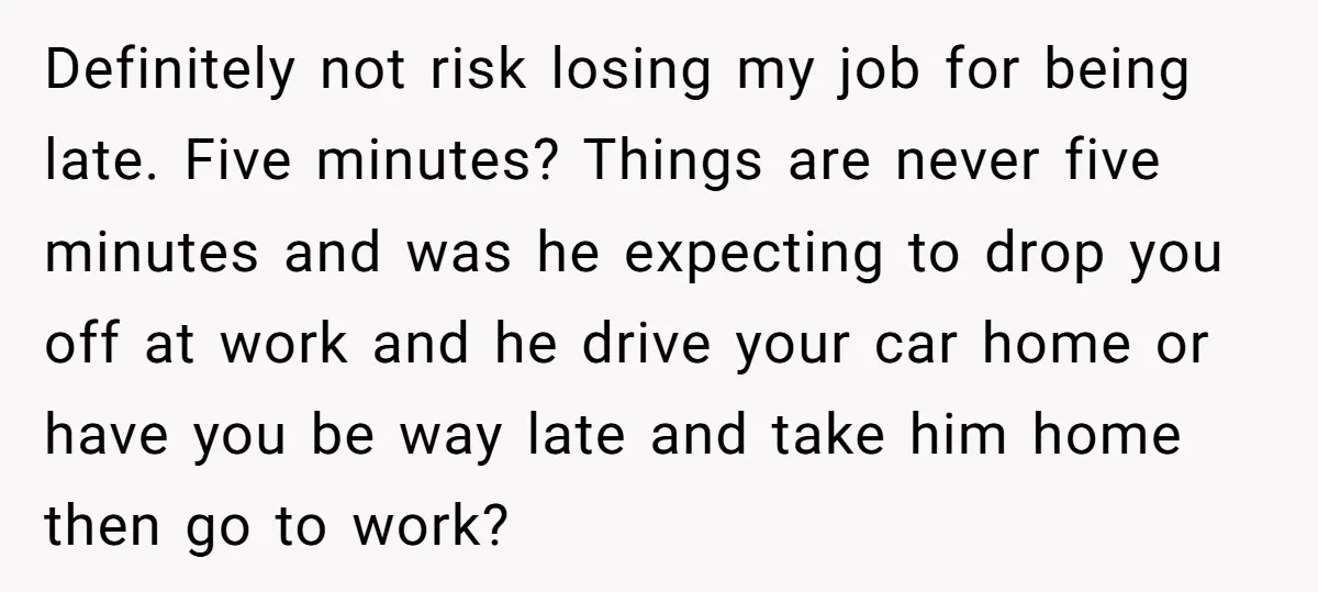 Definitely not risk losing my job for being late. Five minutes? Things are never five minutes and was he expecting to drop you off at work and he drive your...