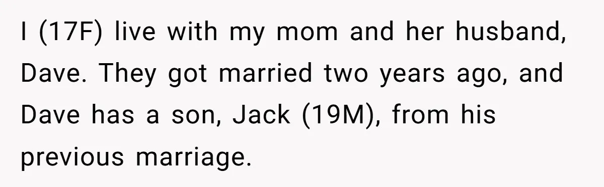 I (17F) live with my mom and her husband, Dave. They got married two years ago, and Dave has a son, Jack (19M), from his previous marriage.
