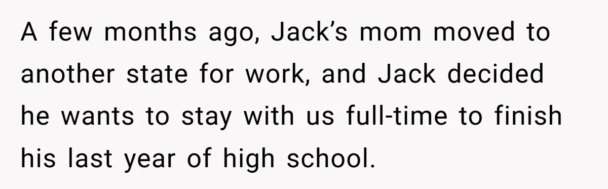 A few months ago, Jack’s mom moved to another state for work, and Jack decided he wants to stay with us full-time to finish his last year of high school.