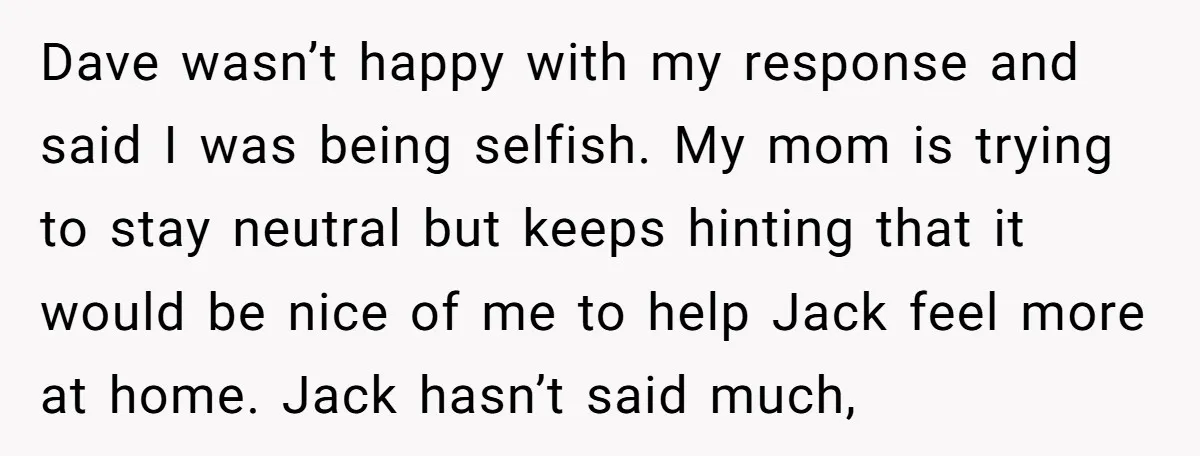 Dave wasn’t happy with my response and said I was being selfish. My mom is trying to stay neutral but keeps hinting that it would be nice of me to...