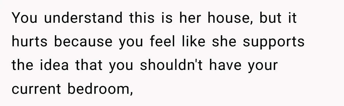 You understand this is her house, but it hurts because you feel like she supports the idea that you shouldn't have your current bedroom,