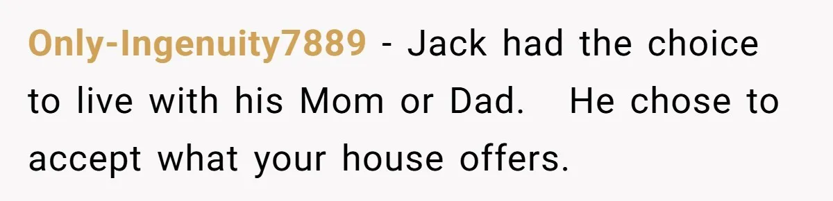 Only-Ingenuity7889 − Jack had the choice to live with his Mom or Dad.   He chose to accept what your house offers.