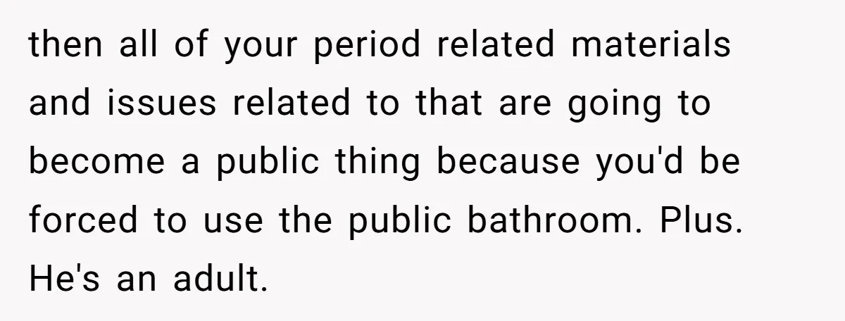 then all of your period related materials and issues related to that are going to become a public thing because you'd be forced to use the public bathroom. Plus. He's...