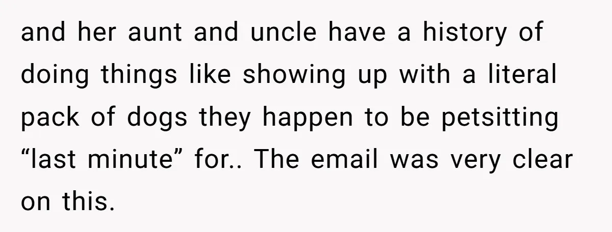 and her aunt and uncle have a history of doing things like showing up with a literal pack of dogs they happen to be petsitting “last minute” for.. The email...