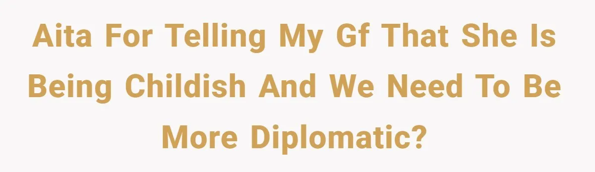 AITA for telling my GF that she is being childish and we need to be more diplomatic?