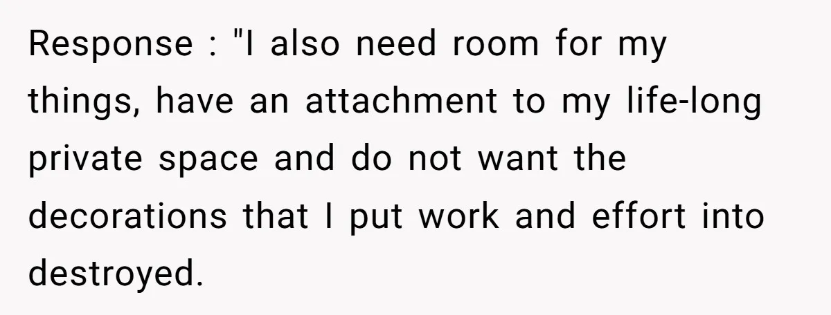 Response : "I also need room for my things, have an attachment to my life-long private space and do not want the decorations that I put work and effort into...