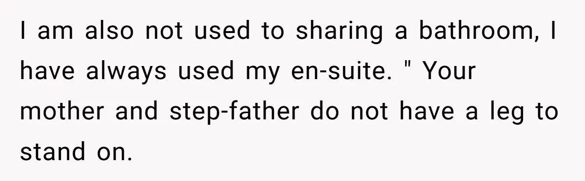 I am also not used to sharing a bathroom, I have always used my en-suite. " Your mother and step-father do not have a leg to stand on.
