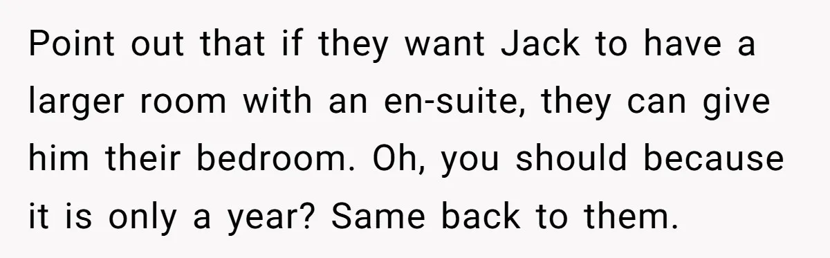 Point out that if they want Jack to have a larger room with an en-suite, they can give him their bedroom. Oh, you should because it is only a year?...
