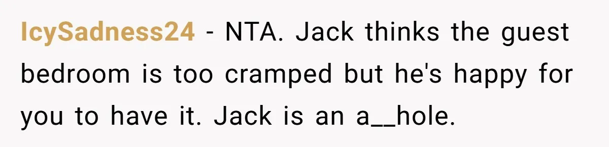 IcySadness24 − NTA. Jack thinks the guest bedroom is too cramped but he's happy for you to have it. Jack is an a__hole.