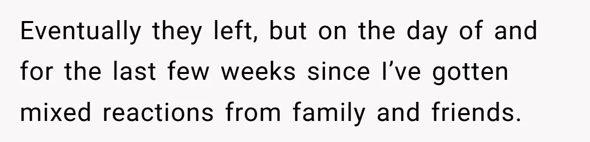 Eventually they left, but on the day of and for the last few weeks since I’ve gotten mixed reactions from family and friends.