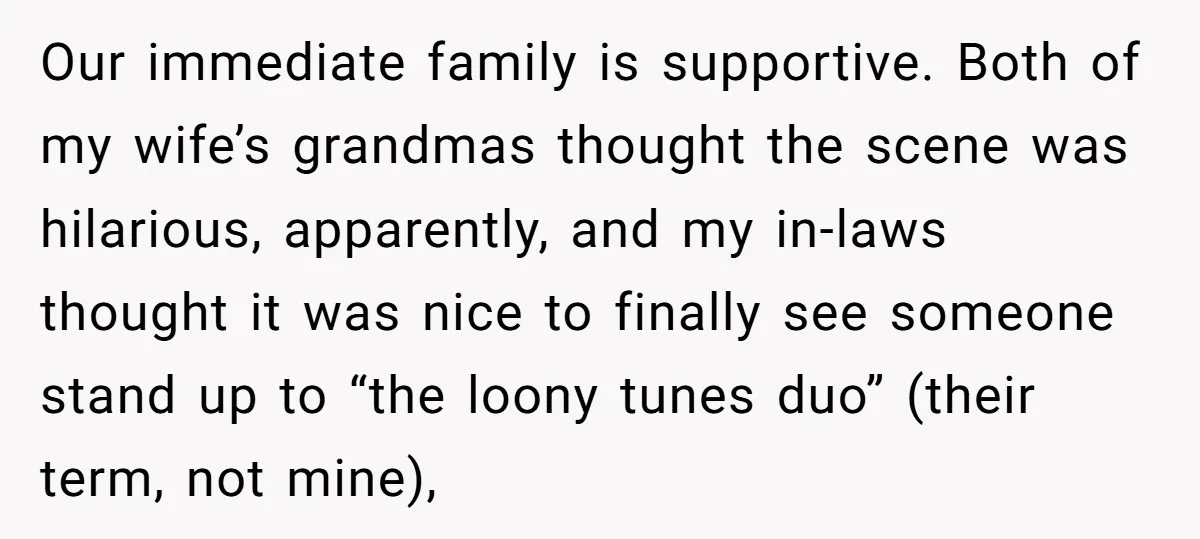 Our immediate family is supportive. Both of my wife’s grandmas thought the scene was hilarious, apparently, and my in-laws thought it was nice to finally see someone stand up to...