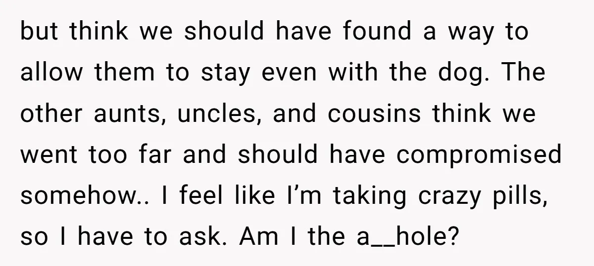 but think we should have found a way to allow them to stay even with the dog. The other aunts, uncles, and cousins think we went too far and should...
