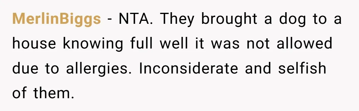 MerlinBiggs − NTA. They brought a dog to a house knowing full well it was not allowed due to allergies. Inconsiderate and selfish of them.