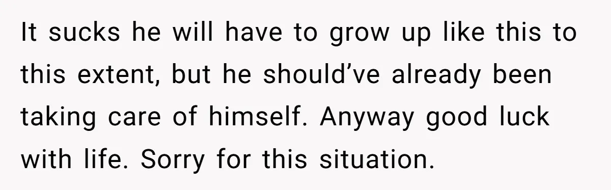 It sucks he will have to grow up like this to this extent, but he should’ve already been taking care of himself. Anyway good luck with life. Sorry for this...