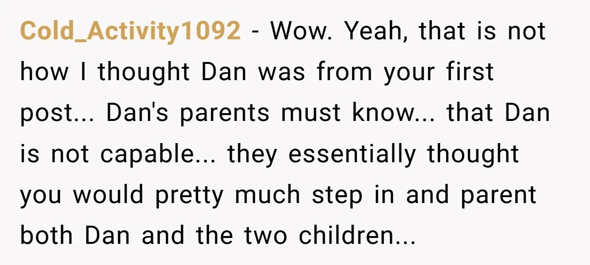 Cold_Activity1092 - Wow. Yeah, that is not how I thought Dan was from your first post... Dan's parents must know... that Dan is not capable... they essentially thought you would...