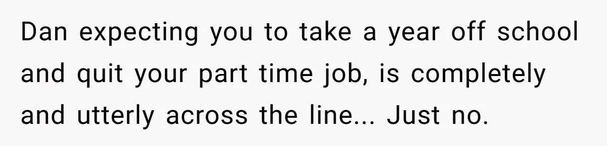 Dan expecting you to take a year off school and quit your part time job, is completely and utterly across the line... Just no.