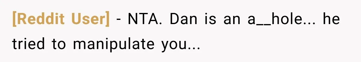 [Reddit User] - NTA. Dan is an a__hole... he tried to manipulate you...