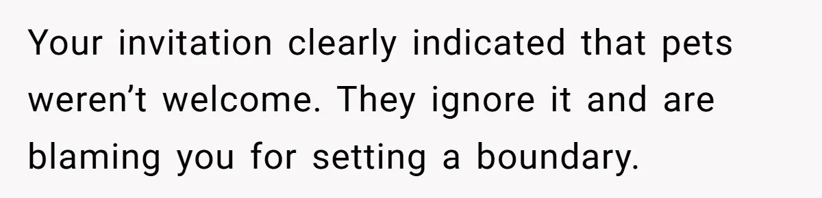 Your invitation clearly indicated that pets weren’t welcome. They ignore it and are blaming you for setting a boundary.