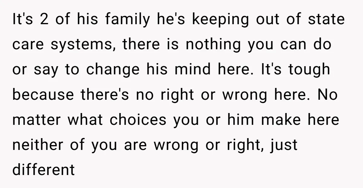 It's 2 of his family he's keeping out of state care systems, there is nothing you can do or say to change his mind here. It's tough because there's no...