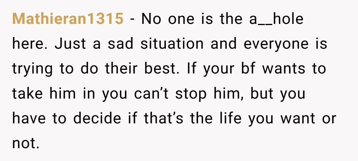 Mathieran1315 - No one is the a__hole here. Just a sad situation and everyone is trying to do their best. If your bf wants to take him in you can’t...