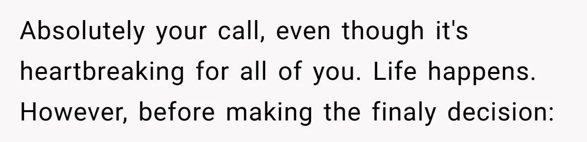 Absolutely your call, even though it's heartbreaking for all of you. Life happens. However, before making the finaly decision:
