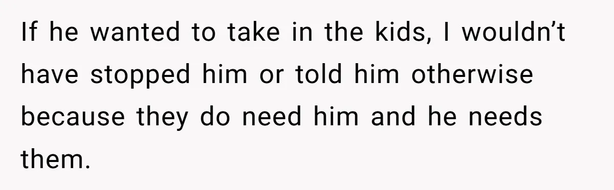 If he wanted to take in the kids, I wouldn’t have stopped him or told him otherwise because they do need him and he needs them.