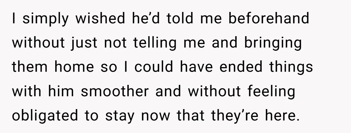 I simply wished he’d told me beforehand without just not telling me and bringing them home so I could have ended things with him smoother and without feeling obligated to...