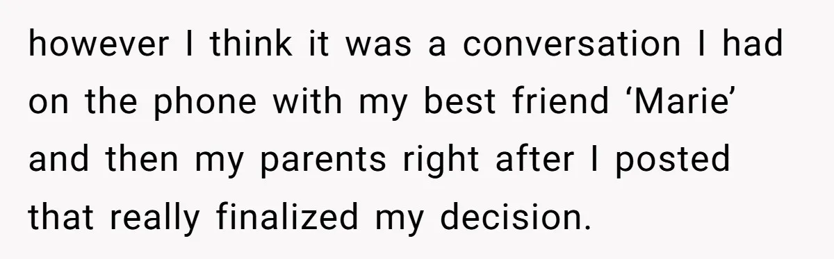 however I think it was a conversation I had on the phone with my best friend ‘Marie’ and then my parents right after I posted that really finalized my decision.