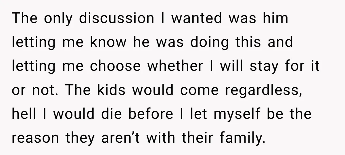 The only discussion I wanted was him letting me know he was doing this and letting me choose whether I will stay for it or not. The kids would come...