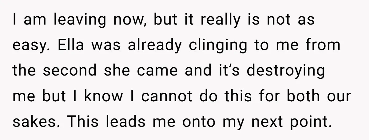 I am leaving now, but it really is not as easy. Ella was already clinging to me from the second she came and it’s destroying me but I know I...