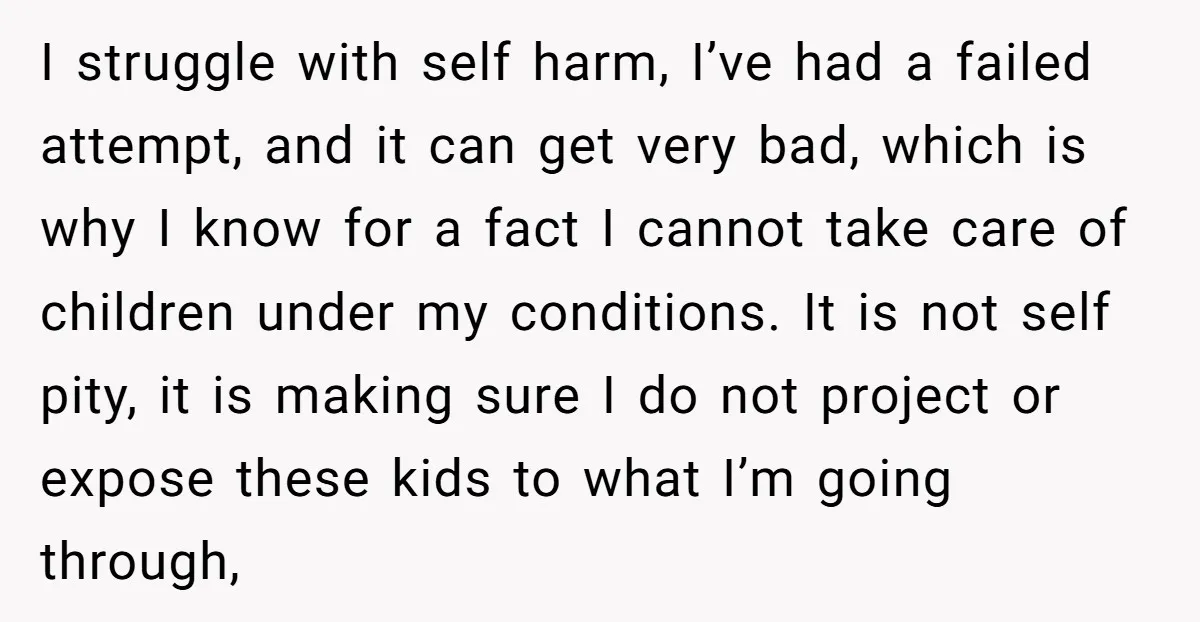 I struggle with self harm, I’ve had a failed attempt, and it can get very bad, which is why I know for a fact I cannot take care of children...
