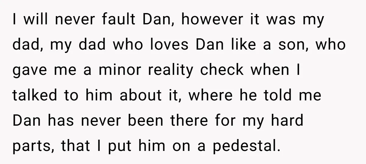I will never fault Dan, however it was my dad, my dad who loves Dan like a son, who gave me a minor reality check when I talked to him...
