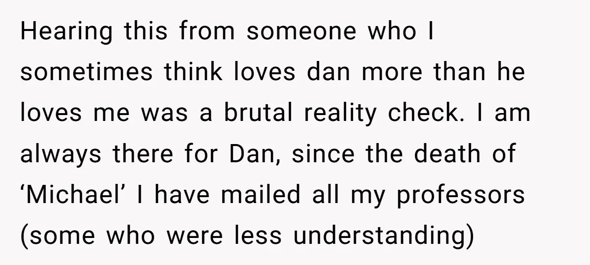 Hearing this from someone who I sometimes think loves dan more than he loves me was a brutal reality check. I am always there for Dan, since the death of...