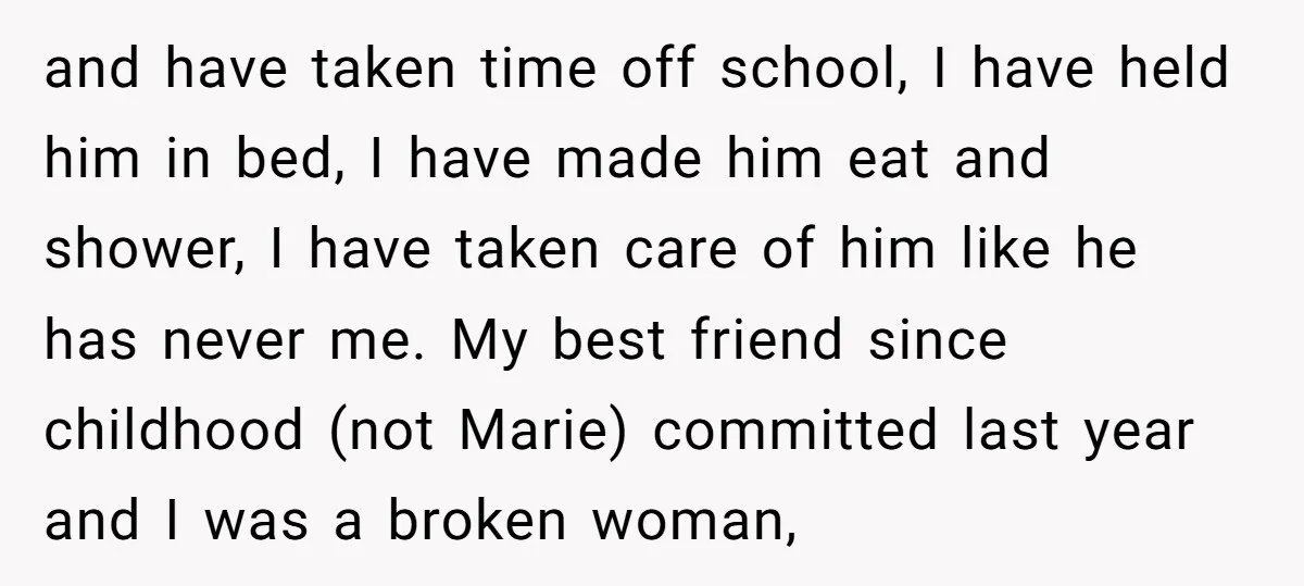 and have taken time off school, I have held him in bed, I have made him eat and shower, I have taken care of him like he has never me....