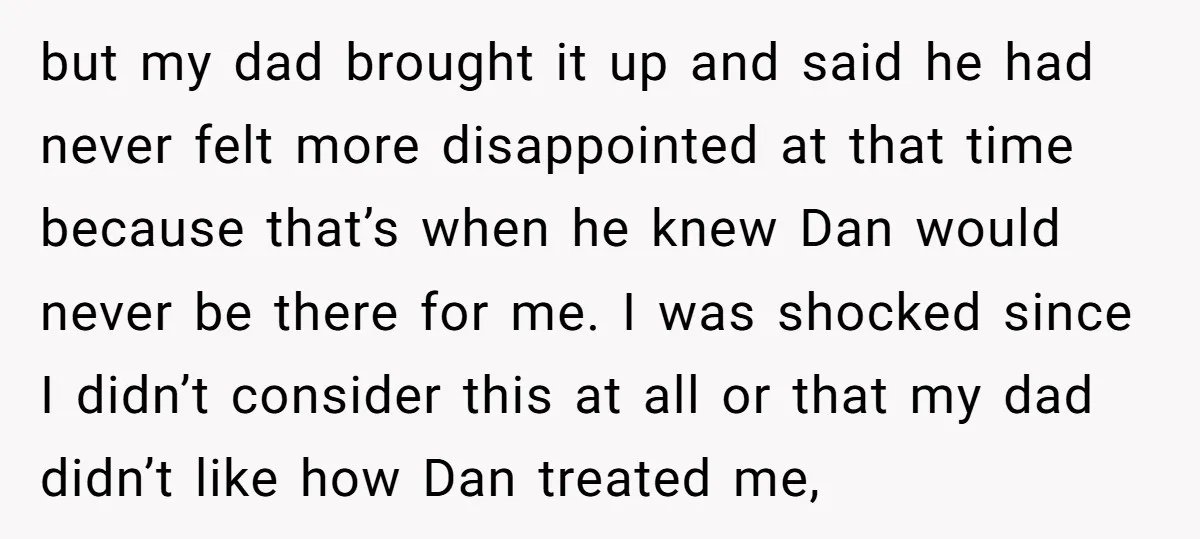 but my dad brought it up and said he had never felt more disappointed at that time because that’s when he knew Dan would never be there for me. I...