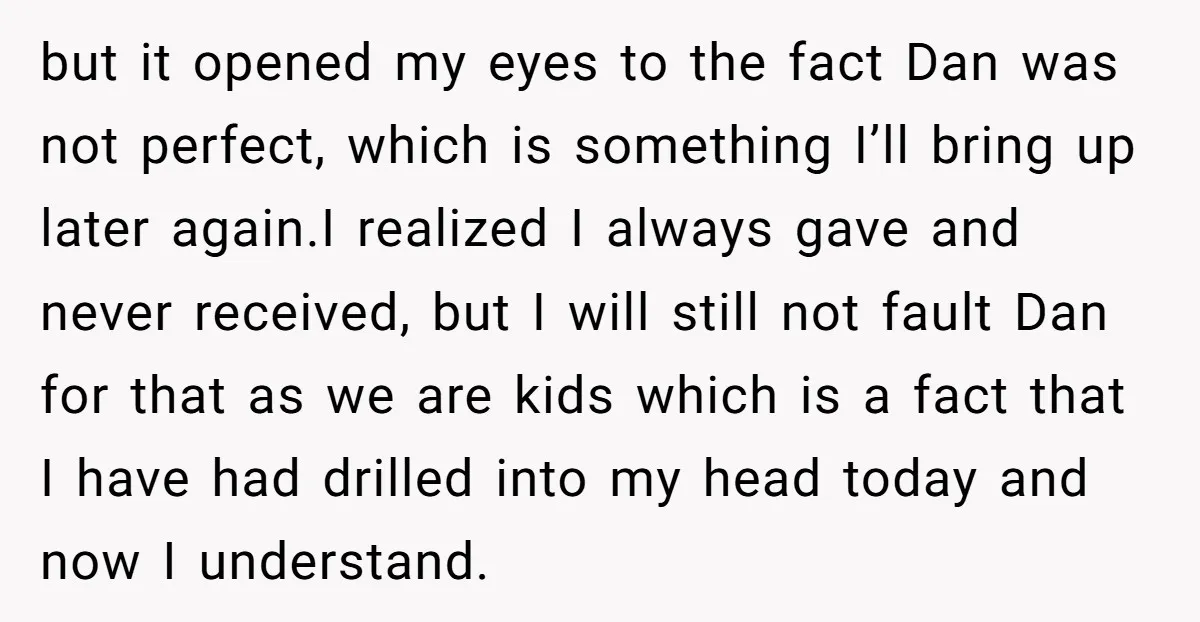 but it opened my eyes to the fact Dan was not perfect, which is something I’ll bring up later again.I realized I always gave and never received, but I will...