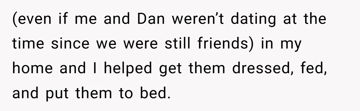 (even if me and Dan weren’t dating at the time since we were still friends) in my home and I helped get them dressed, fed, and put them to bed.