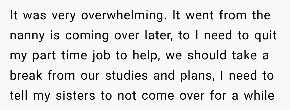 It was very overwhelming. It went from the nanny is coming over later, to I need to quit my part time job to help, we should take a break from...