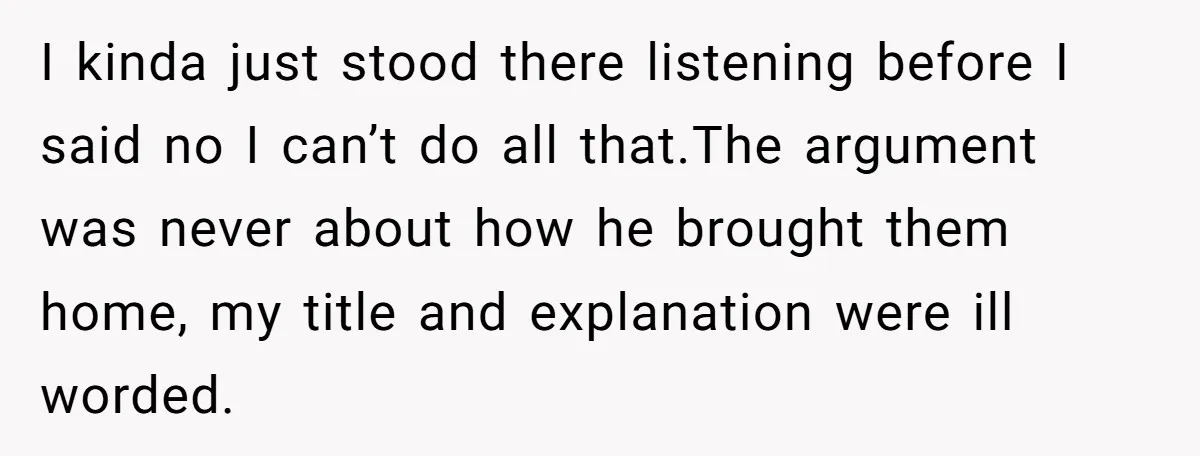 I kinda just stood there listening before I said no I can’t do all that.The argument was never about how he brought them home, my title and explanation were ill...