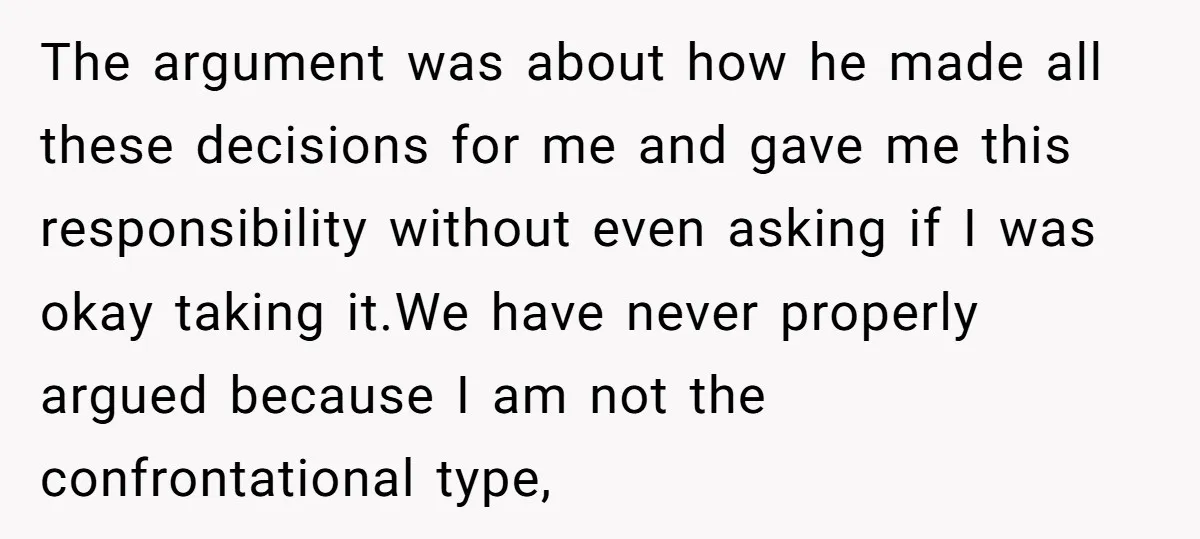 The argument was about how he made all these decisions for me and gave me this responsibility without even asking if I was okay taking it.We have never properly argued...