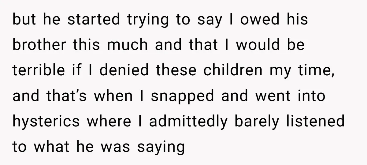 but he started trying to say I owed his brother this much and that I would be terrible if I denied these children my time, and that’s when I snapped...