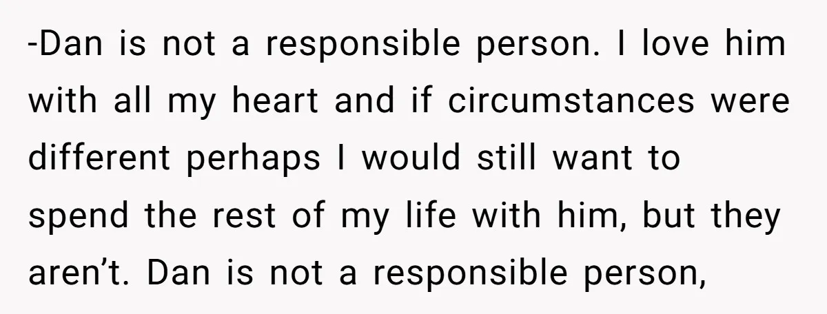 -Dan is not a responsible person. I love him with all my heart and if circumstances were different perhaps I would still want to spend the rest of my life...