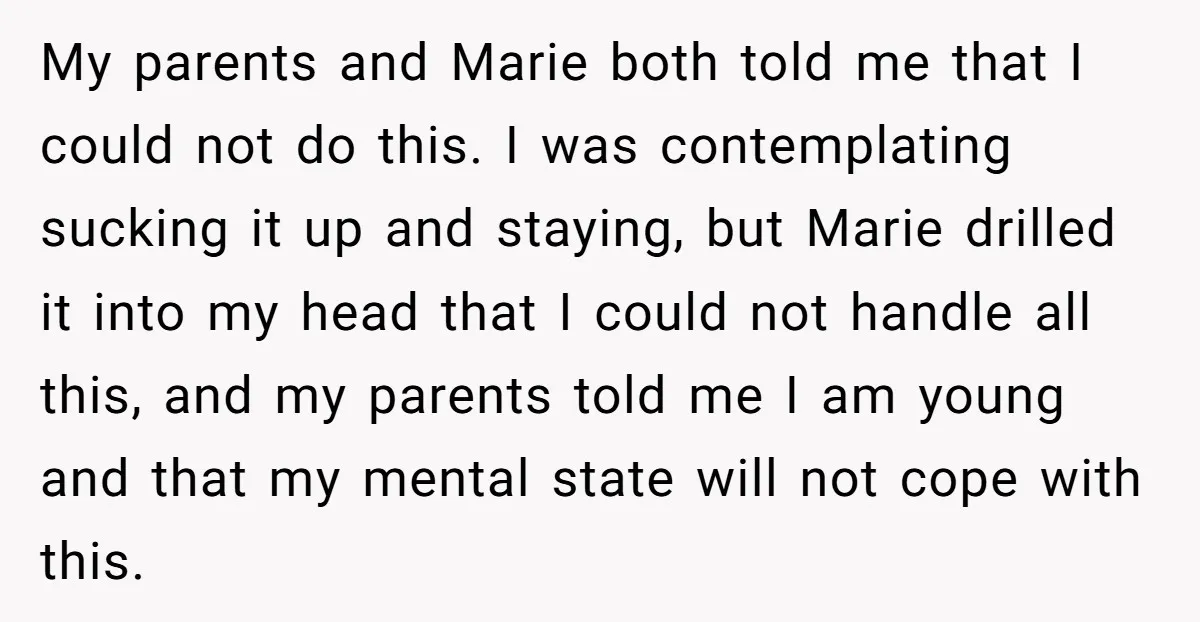 My parents and Marie both told me that I could not do this. I was contemplating sucking it up and staying, but Marie drilled it into my head that I...